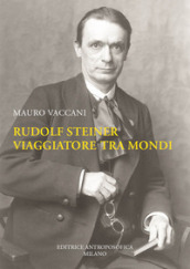 Rudolf Steiner, viaggiatore tra mondi. Una biografia