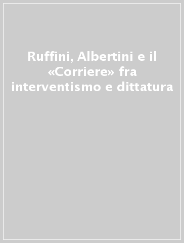 Ruffini, Albertini e il «Corriere» fra interventismo e dittatura