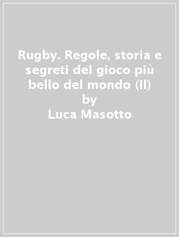 Rugby. Regole, storia e segreti del gioco più bello del mondo (Il) - Luca Masotto