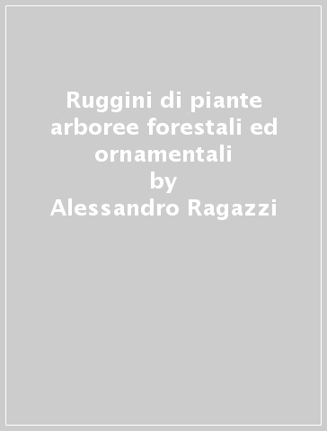 Ruggini di piante arboree forestali ed ornamentali - Alessandro Ragazzi - Salvatore Moricca - Irene Dellavalle