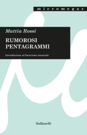 Rumorosi pentagrammi. Introduzione al futurismo musicale - Mattia Rossi