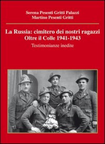 La Russia. Cimitero dei nostri ragazzi. Oltre il colle 1941-1943. Testimonianze inedite - Serena Pesenti Gritti Palazzi - Martino Pesenti Gritti