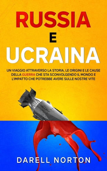 Russia e Ucraina: Un Viaggio Attraverso la Storia, le Origini e le Cause della Guerra che sta Sconvolgendo il Mondo Intero e l'Impatto che Potrebbe Avere Sulle Nostre Vite - Darell Norton