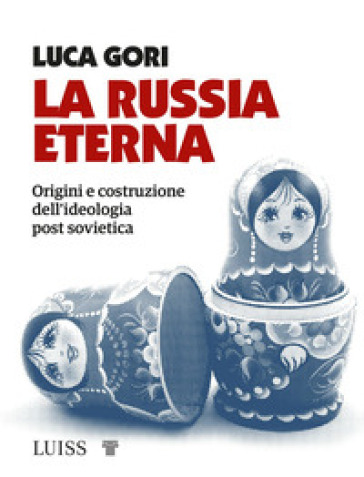La Russia eterna. Origini e costruzione dell'ideologia post sovietica - Luca Gori