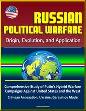 Russian Political Warfare: Origin, Evolution, and Application - Comprehensive Study of Putin s Hybrid Warfare Campaigns Against United States and the West, Crimean Annexation, Ukraine, Gerasimov Model