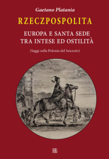 Rzeczpospolita. Europa e Santa Sede tra intese e ostilità. Saggi sulla Polonia del Seicento - Gaetano Platania