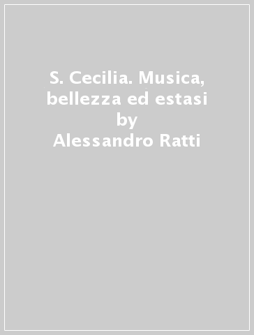 S. Cecilia. Musica, bellezza ed estasi - Alessandro Ratti