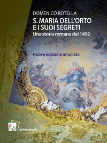 S. Maria dell'Orto e i suoi segreti. Una storia romana dal 1492. Nuova ediz. - Domenico Rotella