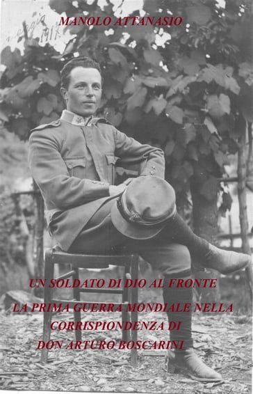 UN SOLDATO DI DIO AL FRONTE. La Prima Guerra Mondiale nella corrispondenza di Don Arturo Boscarini. - Manolo Attanasio