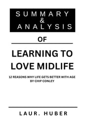 SUMMARY AND ANALYSIS OF LEARNING TO LOVE MIDLIFE: 12 REASONS WHY LIFE GETS BETTER WITH AGE BY CHIP CONLEY
