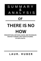 SUMMARY AND ANALYSIS OF THERE IS NO HOW: PRESCRIPTIONS, METHODS, HACKS, AND TECHNIQUES DESTROY HUMANS. AND THEIR OUTCOMES. BY KAPIL GUPTA