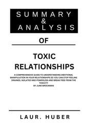 SUMMARY AND ANALYSIS OF TOXIC RELATIONSHIPS: A COMPREHENSIVE GUIDE TO UNDERSTANDING EMOTIONAL MANIPULATION IN YOUR RELATIONSHIPS SO YOU CAN STOP FEELING DRAINED, ISOLATED AND POWERLESS AND BREAK FREE FROM THE TOXICITY BY JUNE BROCKMAN