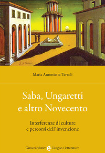 Saba, Ungaretti e altro Novecento. Interferenze di culture e percorsi dell'invenzione - Maria Antonietta Terzoli