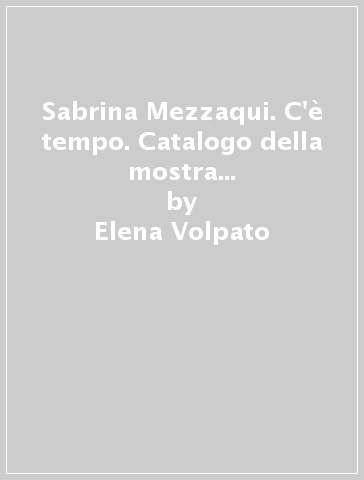 Sabrina Mezzaqui. C'è tempo. Catalogo della mostra (Torino, 9 novembre 2006-28 gennaio 2007) - Elena Volpato - Mariangela Gualtieri - Sabrina Mezzaqui