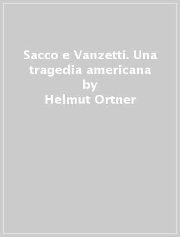 Sacco e Vanzetti. Una tragedia americana - Helmut Ortner