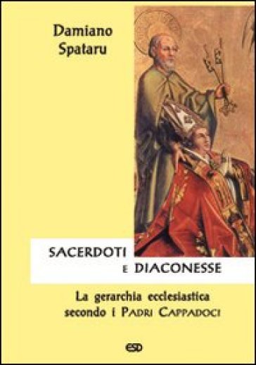 Sacerdoti e diaconesse. La gerarchia ecclesiastica secondo i Padri cappadoci - Damiano Spataru