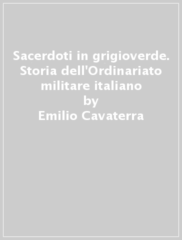 Sacerdoti in grigioverde. Storia dell'Ordinariato militare italiano - Emilio Cavaterra