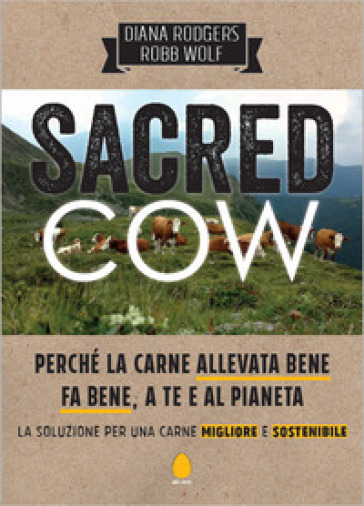 Sacred cow. Perché la carne allevata bene fa bene, a te e al pianeta. La soluzione per una carne migliore e sostenibile - Diana Rodgers - Robb Wolf