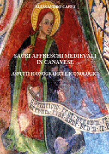 Sacri affreschi medievali in Canavese. Aspetti iconografici e iconologici - Alessandro Cappa