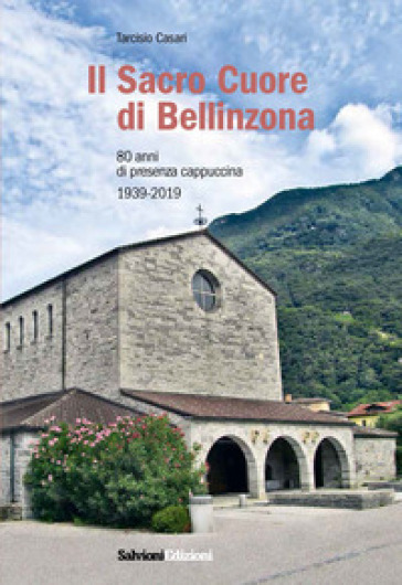 Il Sacro Cuore di Bellinzona. 80 anni di presenza cappuccina 1939-2019 - Tarcisio Casari