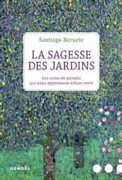 La Sagesse des jardins. Ces coins de paradis qui nous apprennent à bien vivre