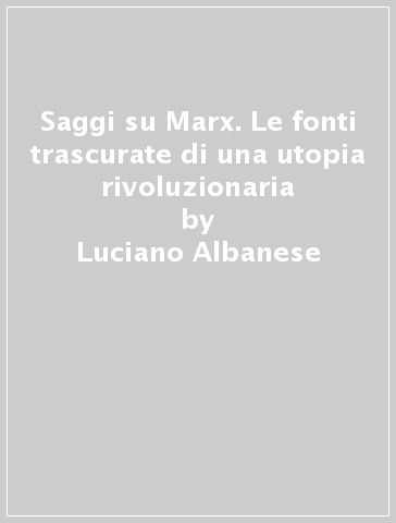 Saggi su Marx. Le fonti trascurate di una utopia rivoluzionaria - Luciano Albanese