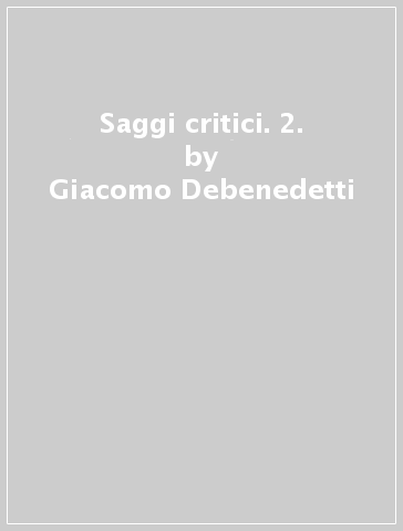 Saggi critici. 2. - Giacomo Debenedetti