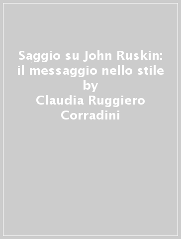 Saggio su John Ruskin: il messaggio nello stile - Claudia Ruggiero Corradini