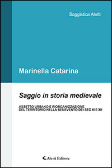 Saggio in storia medievale. Assetto urbano e riorganizzazione del territorio nella Benevento dei Sec. XI e XII - Marinella Catarina