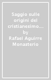 Saggio sulle origini del cristianesimo. Dalla religione politica di Gesù alla religione domestica di Paolo