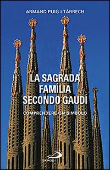 La Sagrada Familia secondo Gaudi. Comprendere un simbolo - Armand Puig i Tarrech
