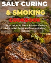 Salt Curing & Smoking Cookbook : Savour the Art of Flavour: A Comprehensive Guide to Salt Curing and Smoking Culinary Delights