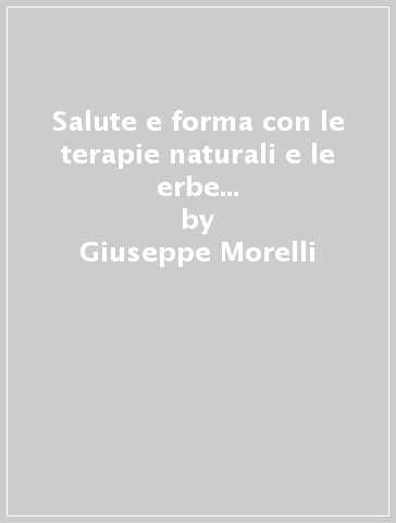 Salute e forma con le terapie naturali e le erbe officinali. Contributo alla cultura popolare curativa - Giuseppe Morelli | 