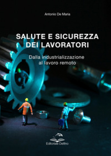 Salute e sicurezza dei lavoratori. Dalla industrializzazione al lavoro remoto - Antonio De Maria