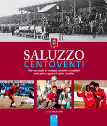 Saluzzo centoventi. Oltre un secolo di immagini, cronache e aneddoti della prima squadra di calcio cittadina - Paolo Costa