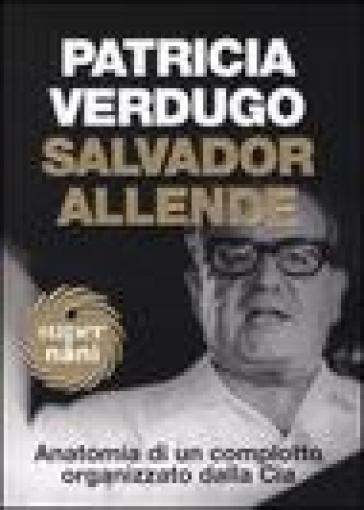 Salvador Allende. Anatomia di un complotto organizzato dalla Cia - Patricia Verdugo
