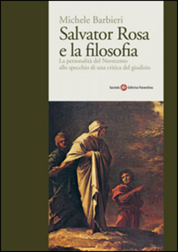 Salvator Rosa e la filosofia. Il fenomeno del Novecento alla prova d'una critica del giudizio - Michele Barbieri