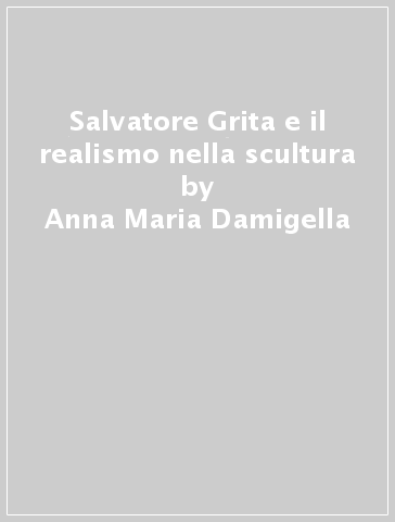 Salvatore Grita e il realismo nella scultura - Anna Maria Damigella
