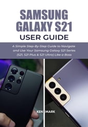 Samsung Galaxy S21 User Guide: A Simple Step-By-Step Guide to Navigate and Use Your Samsung Galaxy S21 Series (S21, S21 Plus & S21 Ultra) Like a Boss