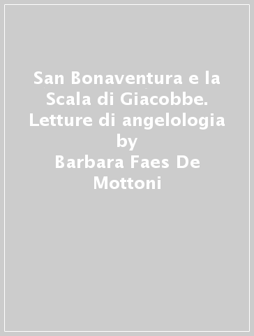 San Bonaventura e la Scala di Giacobbe. Letture di angelologia - Barbara Faes De Mottoni