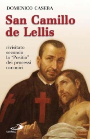 San Camillo de Lellis. Rivisitato secondo la «Positio» dei processi canonici - Domenico Casera