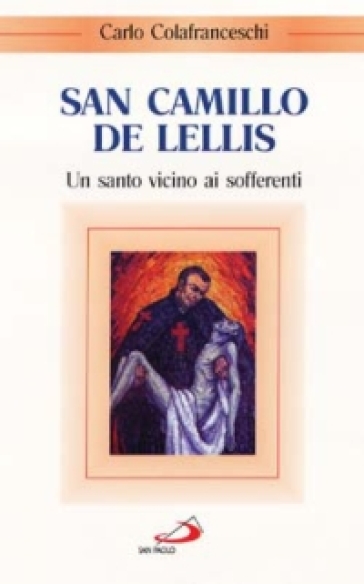 San Camillo de Lellis. Un santo vicino ai sofferenti - Carlo Colafranceschi
