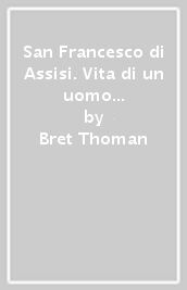 San Francesco di Assisi. Vita di un uomo veramente felice - Bret Thoman
