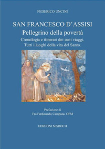 San Francesco D'Assisi, pellegrino della povertà. Cronologia e itinerari dei suoi viaggi. Tutti i luoghi della vita del santo. - Federico Uncini