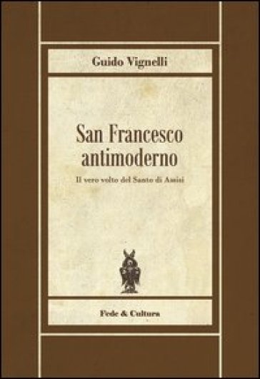 San Francesco antimoderno. Difesa del Serafico dalle falsificazioni progressiste - Guido Vignelli