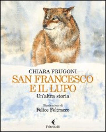 San Francesco e il lupo. Un'altra storia - Chiara Frugoni - Felice Feltracco