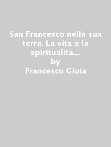 San Francesco nella sua terra. La vita e la spiritualità. Ediz. illustrata - Francesco Gioia