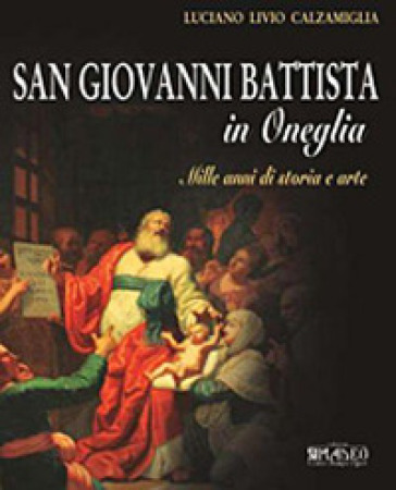 San Giovanni Battista in Oneglia. Mille anni di storia e arte - Luciano L. Calzamiglia