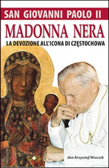 San Giovanni Paolo II. Madonna nera. La devozione all'icona di Czestochowa - Krzysztof Mroczek