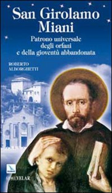 San Girolamo Miani. Patrono universale degli orfani e della gioventù abbandonata - Roberto Alborghetti